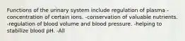 Functions of the urinary system include regulation of plasma -concentration of certain ions. -conservation of valuable nutrients. -regulation of blood volume and blood pressure. -helping to stabilize blood pH. -All