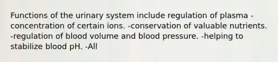 Functions of the urinary system include regulation of plasma -concentration of certain ions. -conservation of valuable nutrients. -regulation of blood volume and blood pressure. -helping to stabilize blood pH. -All