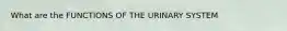 What are the FUNCTIONS OF THE URINARY SYSTEM