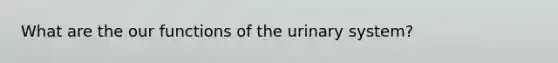 What are the our functions of the urinary system?