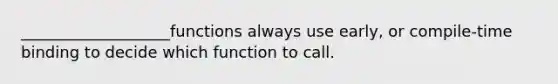 ___________________functions always use early, or compile-time binding to decide which function to call.