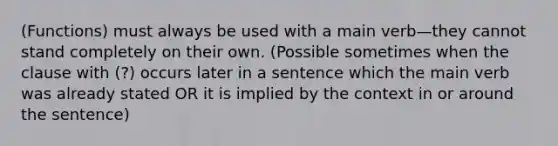 (Functions) must always be used with a main verb—they cannot stand completely on their own. (Possible sometimes when the clause with (?) occurs later in a sentence which the main verb was already stated OR it is implied by the context in or around the sentence)