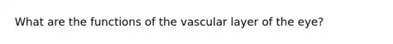 What are the functions of the vascular layer of the eye?