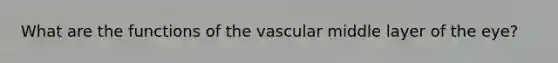 What are the functions of the vascular middle layer of the eye?