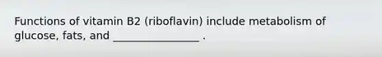 Functions of vitamin B2 (riboflavin) include metabolism of glucose, fats, and ________________ .