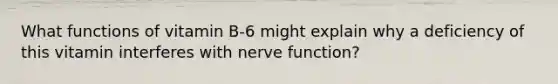 What functions of vitamin B-6 might explain why a deficiency of this vitamin interferes with nerve function?