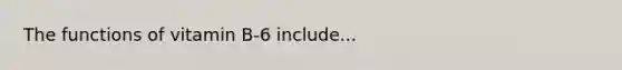 The functions of vitamin B-6 include...