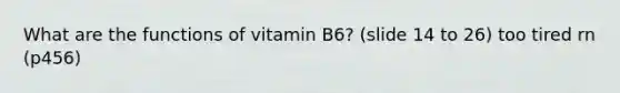 What are the functions of vitamin B6? (slide 14 to 26) too tired rn (p456)