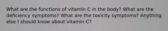 What are the functions of vitamin C in the body? What are the deficiency symptoms? What are the toxicity symptoms? Anything else I should know about vitamin C?