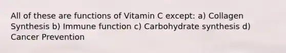 All of these are functions of Vitamin C except: a) Collagen Synthesis b) Immune function c) Carbohydrate synthesis d) Cancer Prevention