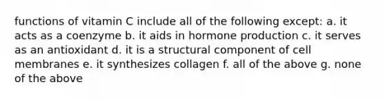 functions of vitamin C include all of the following except: a. it acts as a coenzyme b. it aids in hormone production c. it serves as an antioxidant d. it is a structural component of cell membranes e. it synthesizes collagen f. all of the above g. none of the above