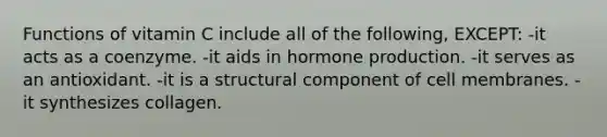 Functions of vitamin C include all of the following, EXCEPT: -it acts as a coenzyme. -it aids in hormone production. -it serves as an antioxidant. -it is a structural component of cell membranes. -it synthesizes collagen.