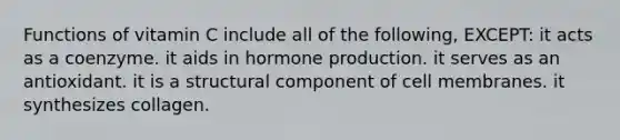 Functions of vitamin C include all of the following, EXCEPT: it acts as a coenzyme. it aids in hormone production. it serves as an antioxidant. it is a structural component of cell membranes. it synthesizes collagen.