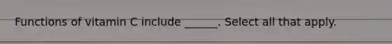Functions of vitamin C include ______. Select all that apply.