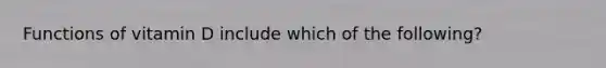 Functions of vitamin D include which of the following?