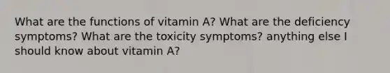 What are the functions of vitamin A? What are the deficiency symptoms? What are the toxicity symptoms? anything else I should know about vitamin A?