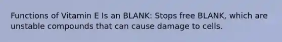 Functions of Vitamin E Is an BLANK: Stops free BLANK, which are unstable compounds that can cause damage to cells.