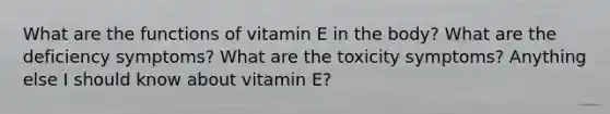 What are the functions of vitamin E in the body? What are the deficiency symptoms? What are the toxicity symptoms? Anything else I should know about vitamin E?