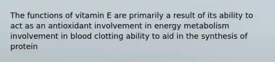 The functions of vitamin E are primarily a result of its ability to act as an antioxidant involvement in energy metabolism involvement in blood clotting ability to aid in the synthesis of protein