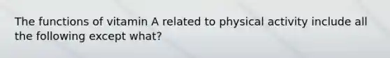 The functions of vitamin A related to physical activity include all the following except what?