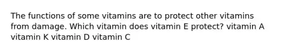 The functions of some vitamins are to protect other vitamins from damage. Which vitamin does vitamin E protect? vitamin A vitamin K vitamin D vitamin C