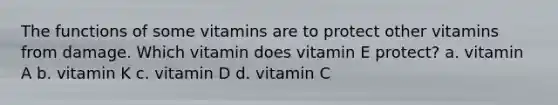 The functions of some vitamins are to protect other vitamins from damage. Which vitamin does vitamin E protect? a. vitamin A b. vitamin K c. vitamin D d. vitamin C