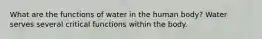 What are the functions of water in the human body? Water serves several critical functions within the body.