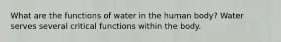 What are the functions of water in the human body? Water serves several critical functions within the body.