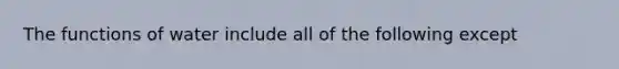 The functions of water include all of the following except