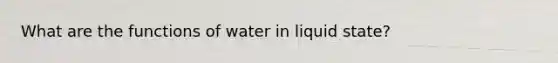 What are the functions of water in liquid state?