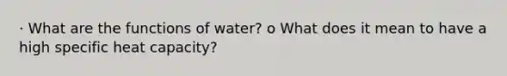 · What are the functions of water? o What does it mean to have a high specific heat capacity?