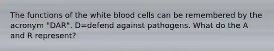 The functions of the white blood cells can be remembered by the acronym "DAR". D=defend against pathogens. What do the A and R represent?