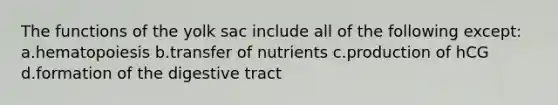 The functions of the yolk sac include all of the following except: a.hematopoiesis b.transfer of nutrients c.production of hCG d.formation of the digestive tract