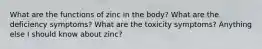 What are the functions of zinc in the body? What are the deficiency symptoms? What are the toxicity symptoms? Anything else I should know about zinc?
