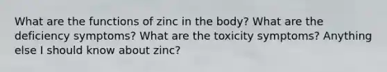 What are the functions of zinc in the body? What are the deficiency symptoms? What are the toxicity symptoms? Anything else I should know about zinc?