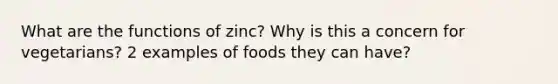 What are the functions of zinc? Why is this a concern for vegetarians? 2 examples of foods they can have?