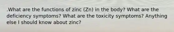 .What are the functions of zinc (Zn) in the body? What are the deficiency symptoms? What are the toxicity symptoms? Anything else I should know about zinc?