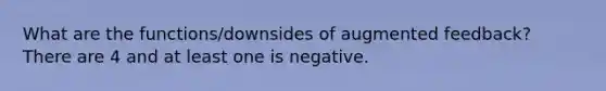 What are the functions/downsides of augmented feedback? There are 4 and at least one is negative.