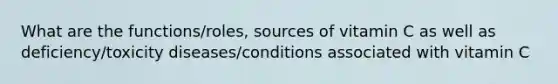 What are the functions/roles, sources of vitamin C as well as deficiency/toxicity diseases/conditions associated with vitamin C