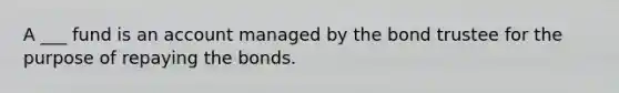 A ___ fund is an account managed by the bond trustee for the purpose of repaying the bonds.