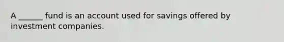 A ______ fund is an account used for savings offered by investment companies.