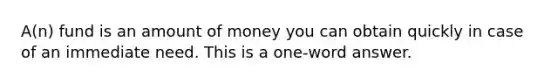 A(n) fund is an amount of money you can obtain quickly in case of an immediate need. This is a one-word answer.