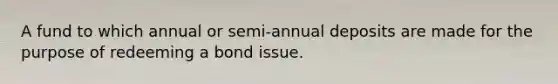 A fund to which annual or semi-annual deposits are made for the purpose of redeeming a bond issue.