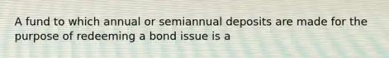 A fund to which annual or semiannual deposits are made for the purpose of redeeming a bond issue is a