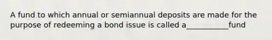 A fund to which annual or semiannual deposits are made for the purpose of redeeming a bond issue is called a___________fund