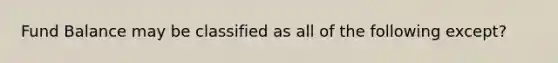 Fund Balance may be classified as all of the following except?