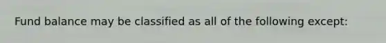 Fund balance may be classified as all of the following except: