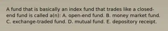 A fund that is basically an index fund that trades like a closed-end fund is called a(n): A. open-end fund. B. money market fund. C. exchange-traded fund. D. mutual fund. E. depository receipt.