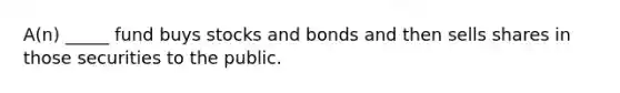 A(n) _____ fund buys stocks and bonds and then sells shares in those securities to the public.