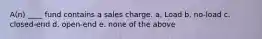 A(n) ____ fund contains a sales charge. a. ​Load b. ​no-load c. ​closed-end d. ​open-end e. ​none of the above